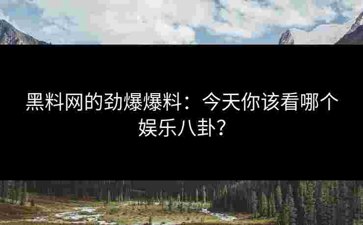 黑料网的劲爆爆料：今天你该看哪个娱乐八卦？