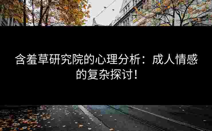 含羞草研究院的心理分析：成人情感的复杂探讨！