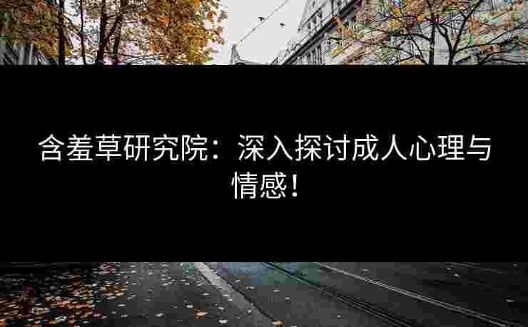 含羞草研究院：深入探讨成人心理与情感！