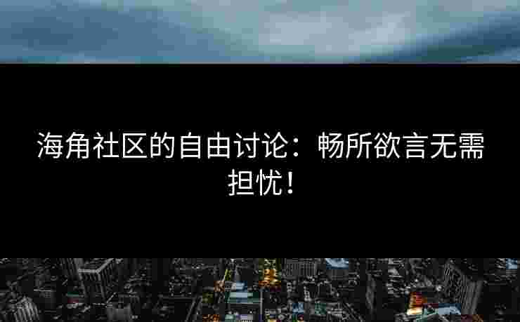 海角社区的自由讨论：畅所欲言无需担忧！