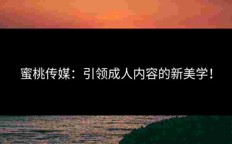 蜜桃传媒：引领成人内容的新美学！