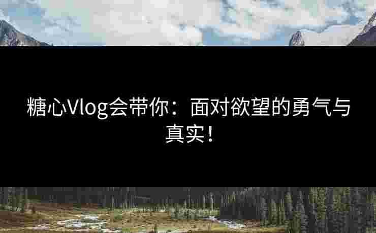糖心Vlog会带你：面对欲望的勇气与真实！