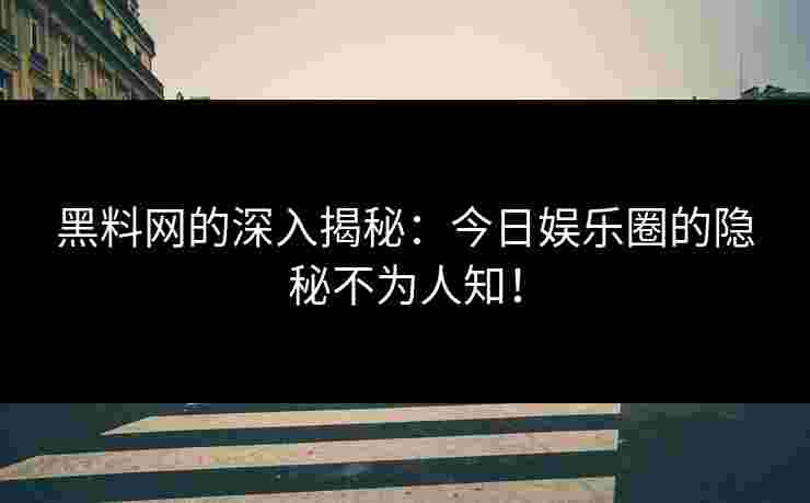 黑料网的深入揭秘：今日娱乐圈的隐秘不为人知！