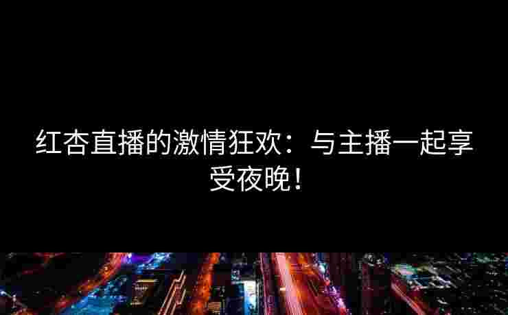 红杏直播的激情狂欢：与主播一起享受夜晚！