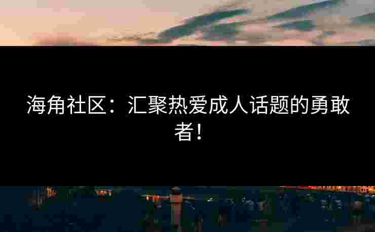 海角社区:汇聚热爱成人话题的勇敢者! 海角社区:汇聚热爱成人话题的勇敢者!