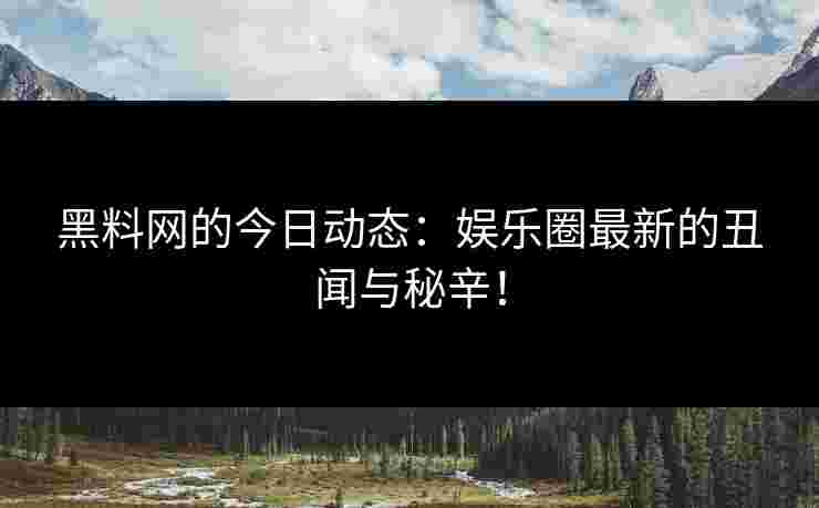 黑料网的今日动态：娱乐圈最新的丑闻与秘辛！