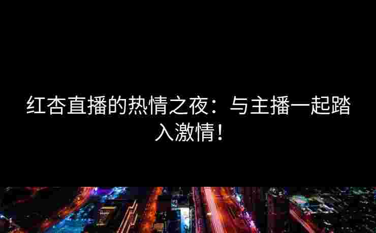 红杏直播的热情之夜：与主播一起踏入激情！