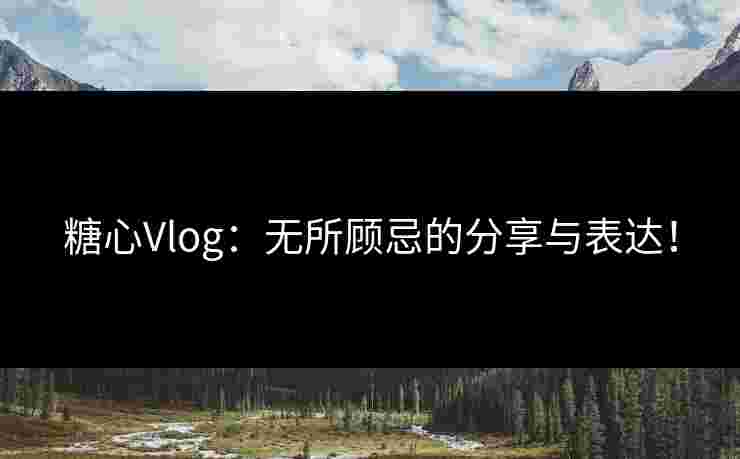 糖心Vlog：无所顾忌的分享与表达！
