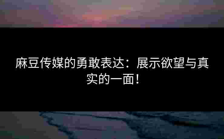 麻豆传媒的勇敢表达：展示欲望与真实的一面！