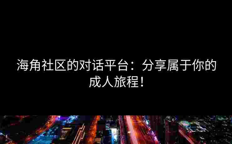 海角社区的对话平台：分享属于你的成人旅程！