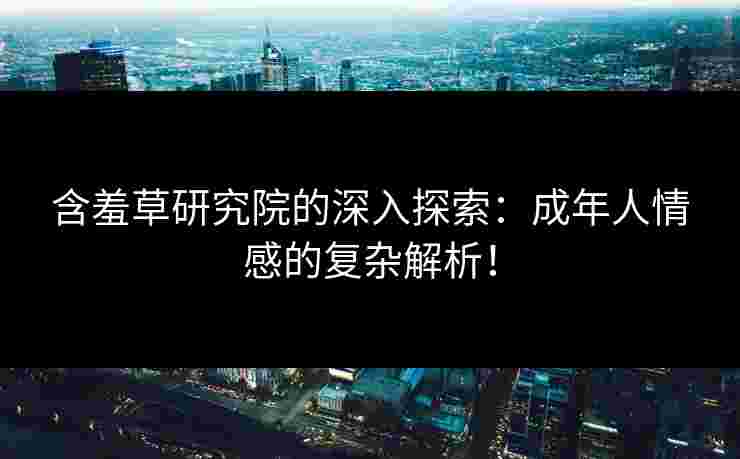 含羞草研究院的深入探索：成年人情感的复杂解析！