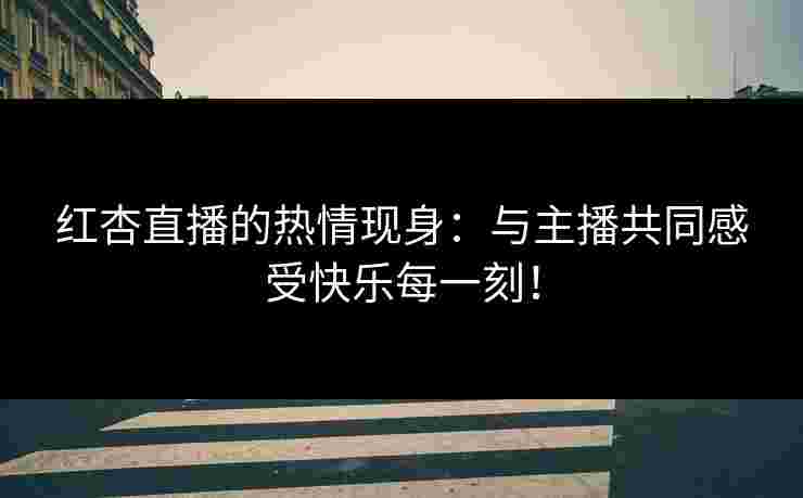 红杏直播的热情现身：与主播共同感受快乐每一刻！