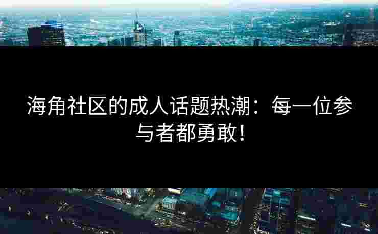 海角社区的成人话题热潮：每一位参与者都勇敢！