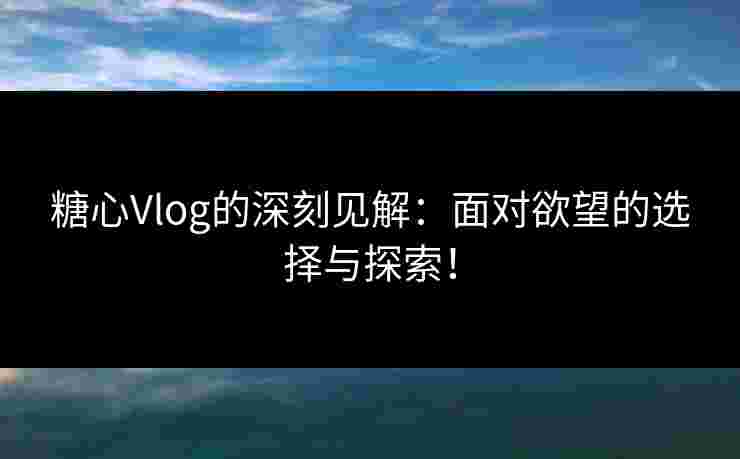 糖心Vlog的深刻见解：面对欲望的选择与探索！
