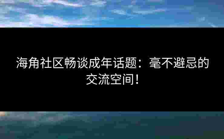 海角社区畅谈成年话题:毫不避忌的交流空间! 海角社区畅谈成年话题:毫不避忌的交流空间!